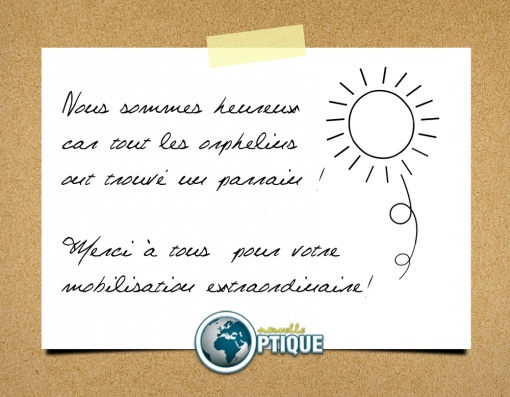 Assalam aleikoum ! Chère oumma vous avez été extraordinaires, en effet à ce jour tout les orphelins de Nouvelle Optique ont trouvé un parrain. Nous invoquons Allah afin qu'Il vous réunisse en compagnie de notre prophète Mouhammad (salla allah wa alayhi wa sallam)